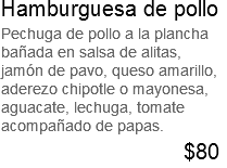 Hamburguesa de pollo Pechuga de pollo a la plancha bañada en salsa de alitas, jamón de pavo, queso amarillo, aderezo chipotle o mayonesa, aguacate, lechuga, tomate acompañado de papas. $80