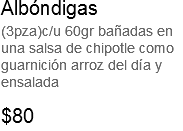 Albóndigas
(3pza)c/u 60gr bañadas en una salsa de chipotle como guarnición arroz del día y ensalada $80