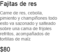 Fajitas de res Carne de res, cebolla, pimiento y champiñones todo esto va sazonado y salteado sobre una cama de frijoles refritos, acompañados de tortillas de maíz $80
