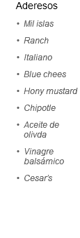 &nbsp;Aderesos
Mil islas
Ranch
Italiano
Blue chees
Hony mustard
Chipotle
Aceite de olivda
Vinagre balsámico
Cesar’s