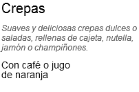 Crepas
Suaves y deliciosas crepas dulces o saladas, rellenas de cajeta, nutella, jamón o champiñones.
Con café o jugo de naranja